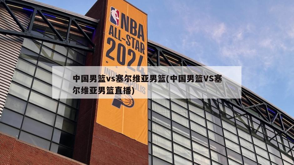 中国男篮vs塞尔维亚男篮(中国男篮VS塞尔维亚男篮直播)