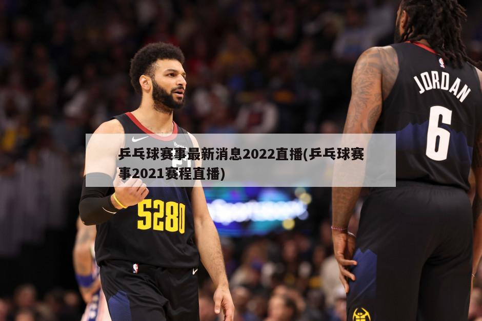 乒乓球赛事最新消息2022直播(乒乓球赛事2021赛程直播)