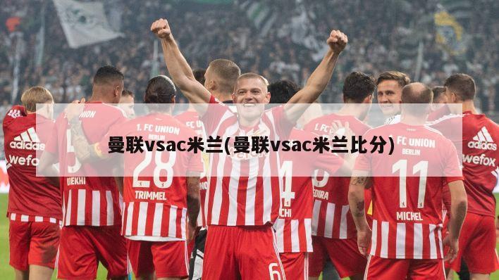 曼联vsac米兰(曼联vsac米兰比分)