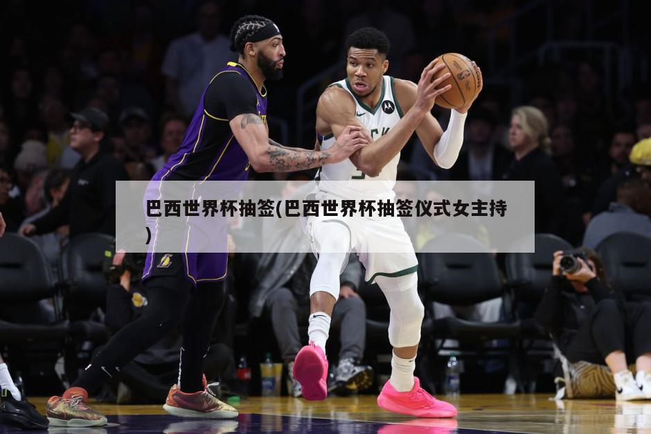 巴西世界杯抽签(巴西世界杯抽签仪式女主持)