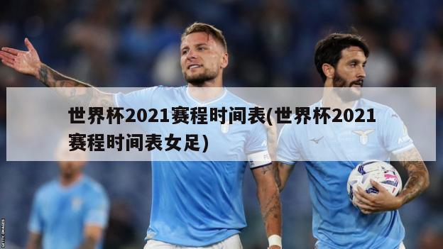 世界杯2021赛程时间表(世界杯2021赛程时间表女足)