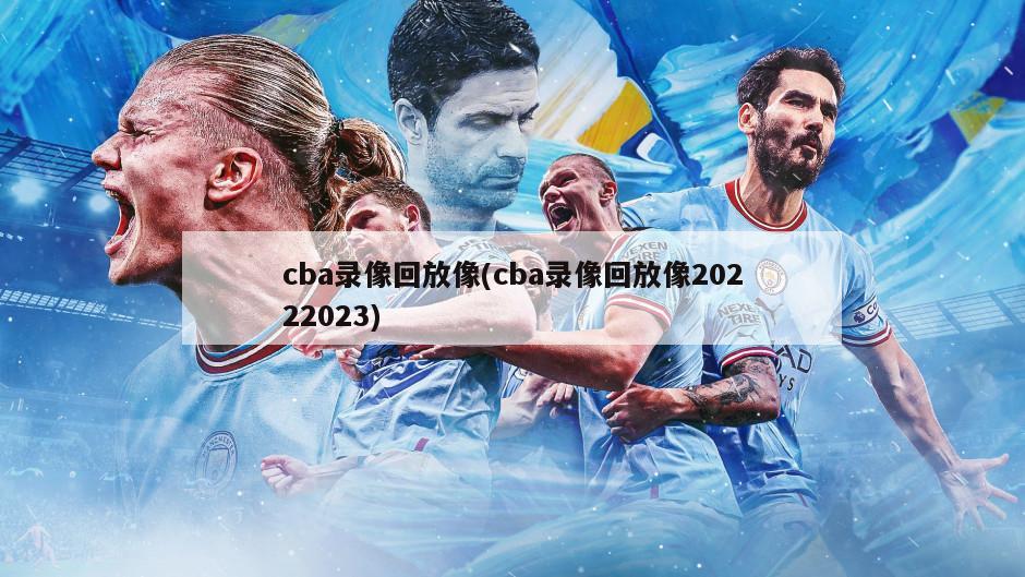 cba录像回放像(cba录像回放像20222023)