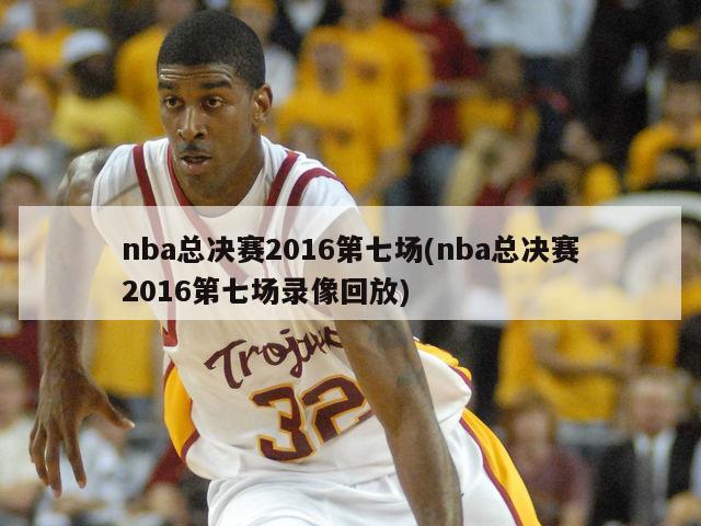 nba总决赛2016第七场(nba总决赛2016第七场录像回放)