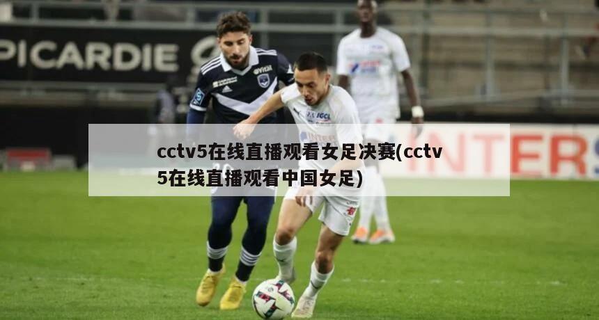 cctv5在线直播观看女足决赛(cctv5在线直播观看中国女足)