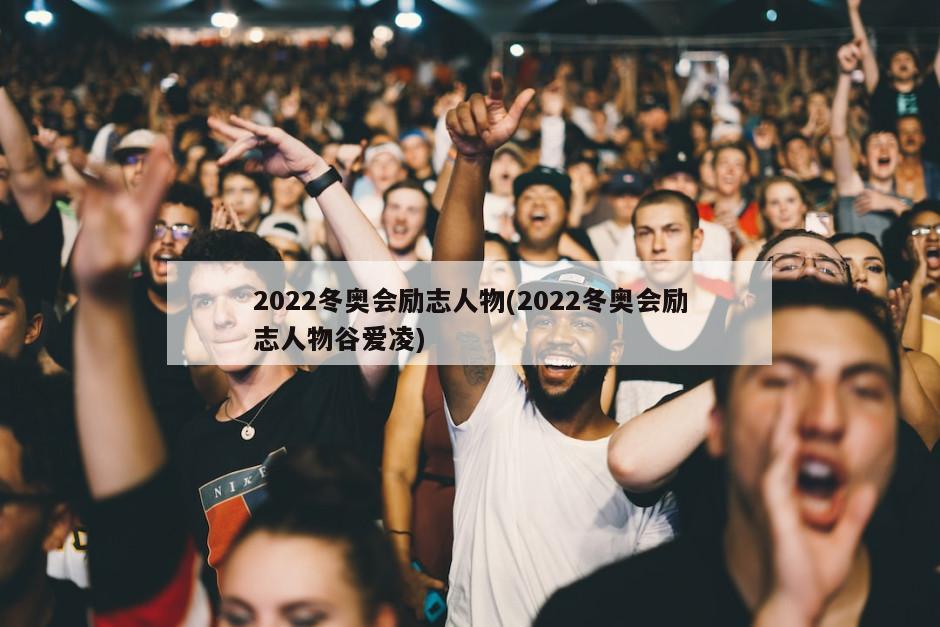 2022冬奥会励志人物(2022冬奥会励志人物谷爱凌)