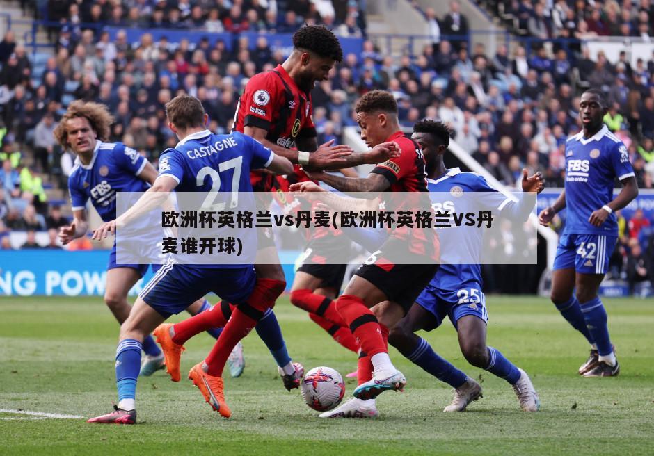 欧洲杯英格兰vs丹麦(欧洲杯英格兰VS丹麦谁开球)