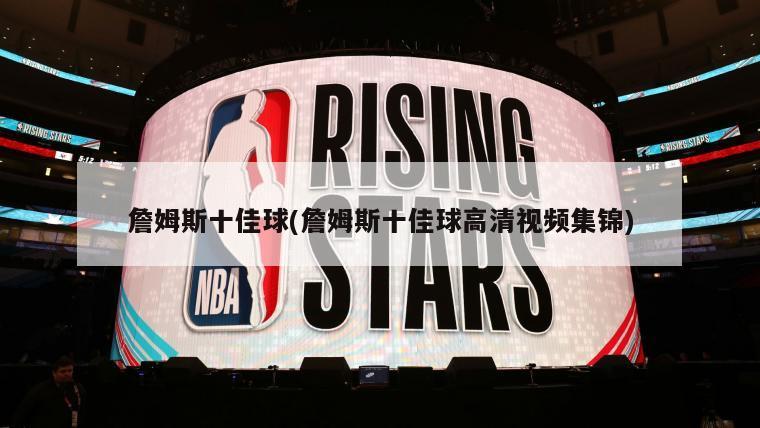 詹姆斯十佳球(詹姆斯十佳球高清视频集锦)