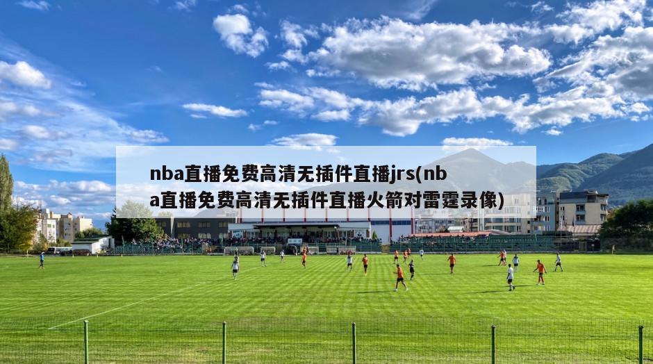 nba直播免费高清无插件直播jrs(nba直播免费高清无插件直播火箭对雷霆录像)