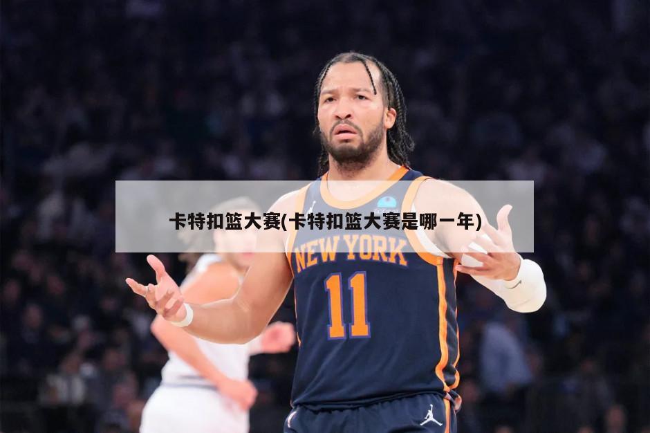 卡特扣篮大赛(卡特扣篮大赛是哪一年)