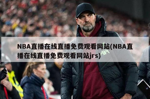 NBA直播在线直播免费观看网站(NBA直播在线直播免费观看网站jrs)