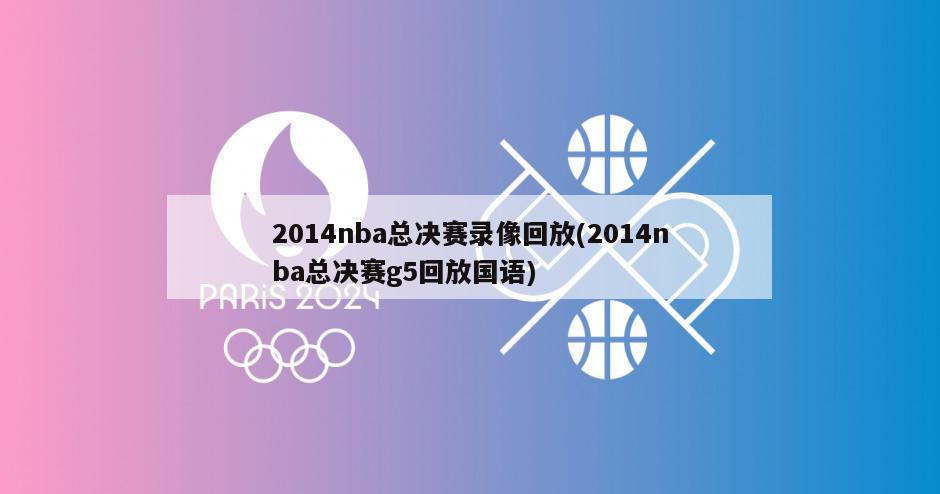 2014nba总决赛录像回放(2014nba总决赛g5回放国语)