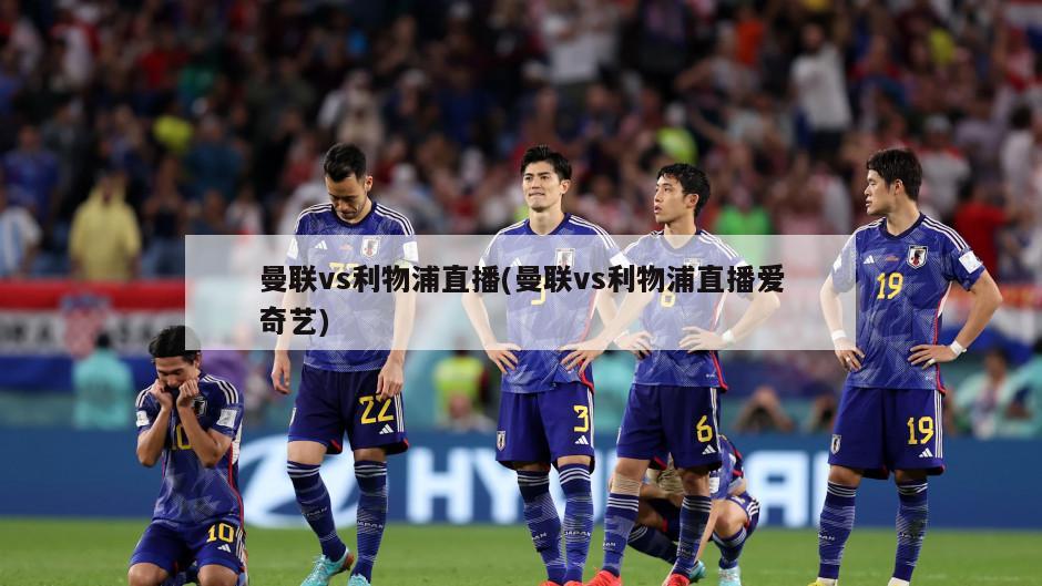 曼联vs利物浦直播(曼联vs利物浦直播爱奇艺)