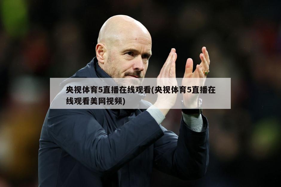 央视体育5直播在线观看(央视体育5直播在线观看美网视频)
