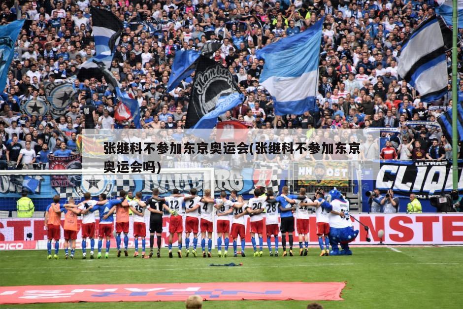 张继科不参加东京奥运会(张继科不参加东京奥运会吗)