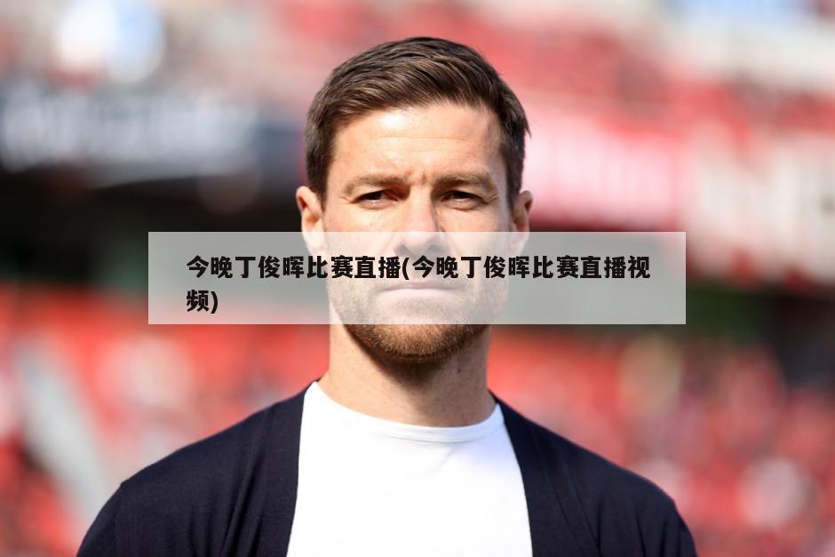 今晚丁俊晖比赛直播(今晚丁俊晖比赛直播视频)
