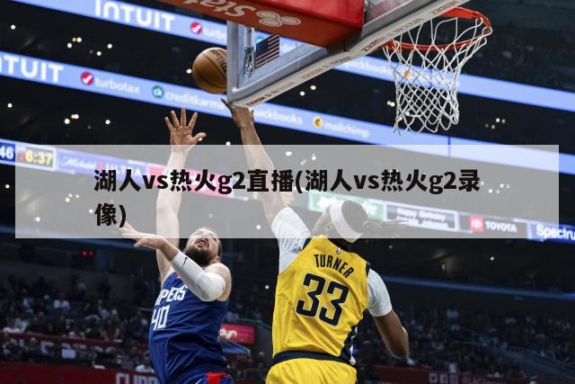 湖人vs热火g2直播(湖人vs热火g2录像)