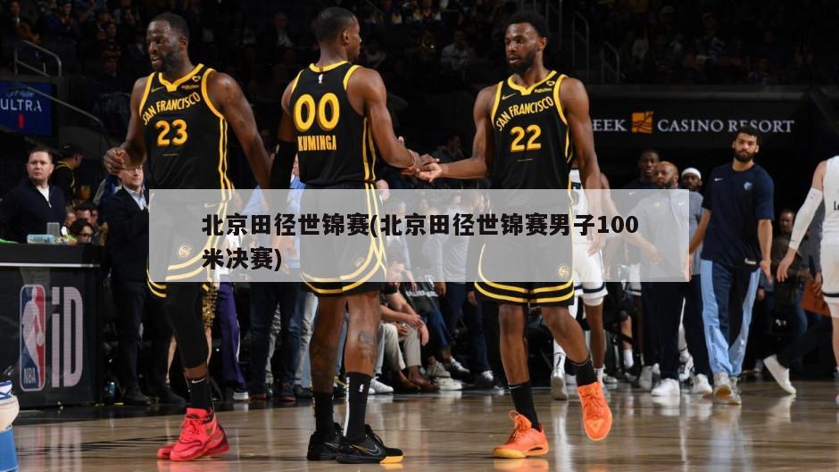 北京田径世锦赛(北京田径世锦赛男子100米决赛)