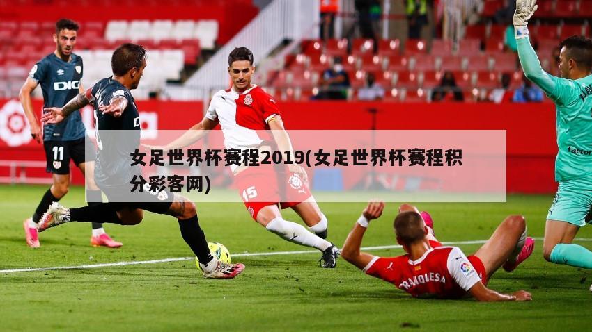 女足世界杯赛程2019(女足世界杯赛程积分彩客网)