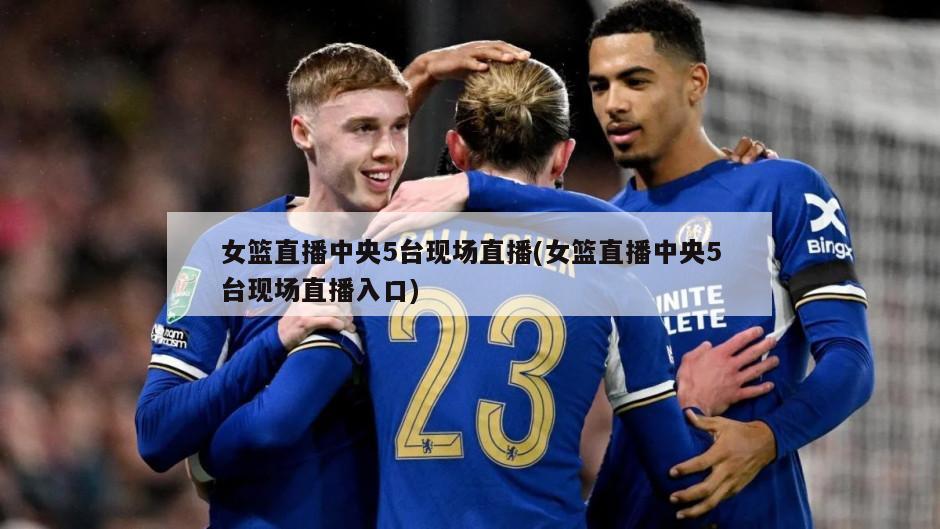 女篮直播中央5台现场直播(女篮直播中央5台现场直播入口)