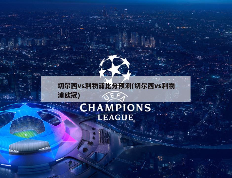 切尔西vs利物浦比分预测(切尔西vs利物浦欧冠)