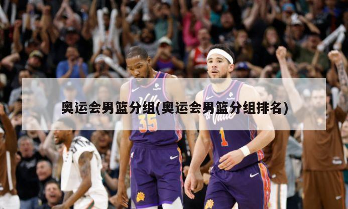 奥运会男篮分组(奥运会男篮分组排名)