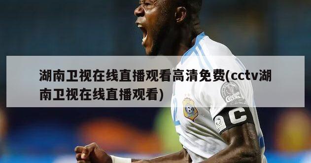 湖南卫视在线直播观看高清免费(cctv湖南卫视在线直播观看)
