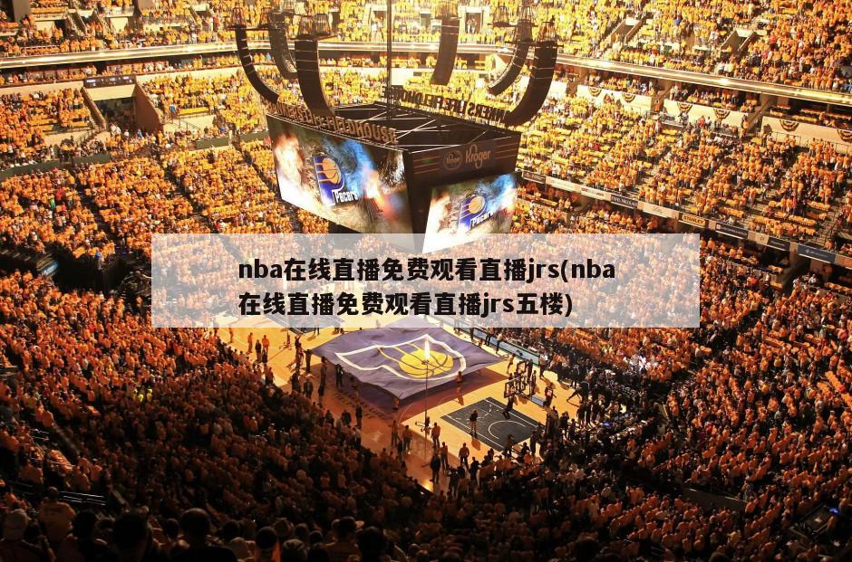 nba在线直播免费观看直播jrs(nba在线直播免费观看直播jrs五楼)