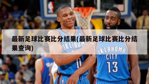 最新足球比赛比分结果(最新足球比赛比分结果查询)