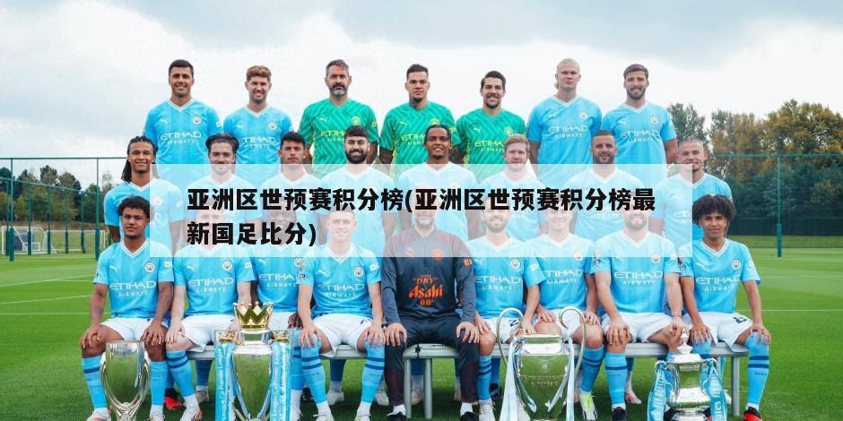 亚洲区世预赛积分榜(亚洲区世预赛积分榜最新国足比分)