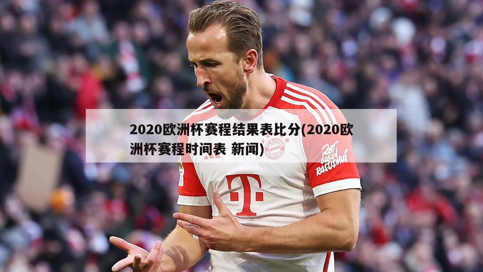 2020欧洲杯赛程结果表比分(2020欧洲杯赛程时间表 新闻)