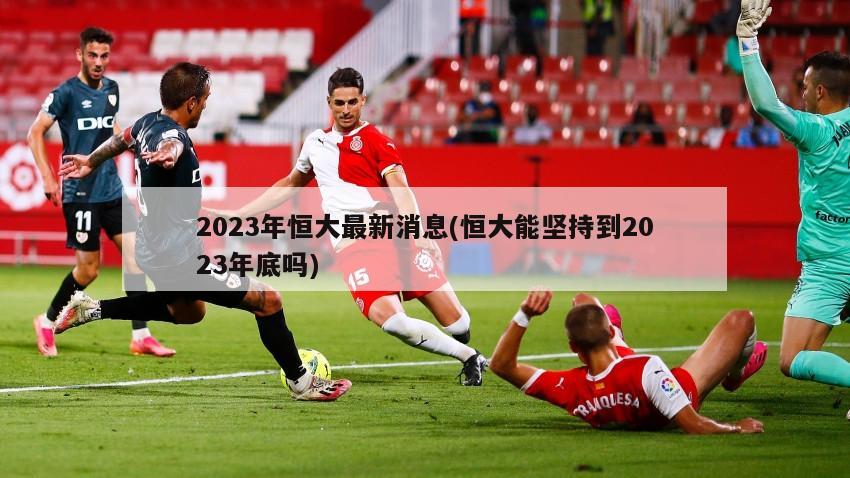2023年恒大最新消息(恒大能坚持到2023年底吗)