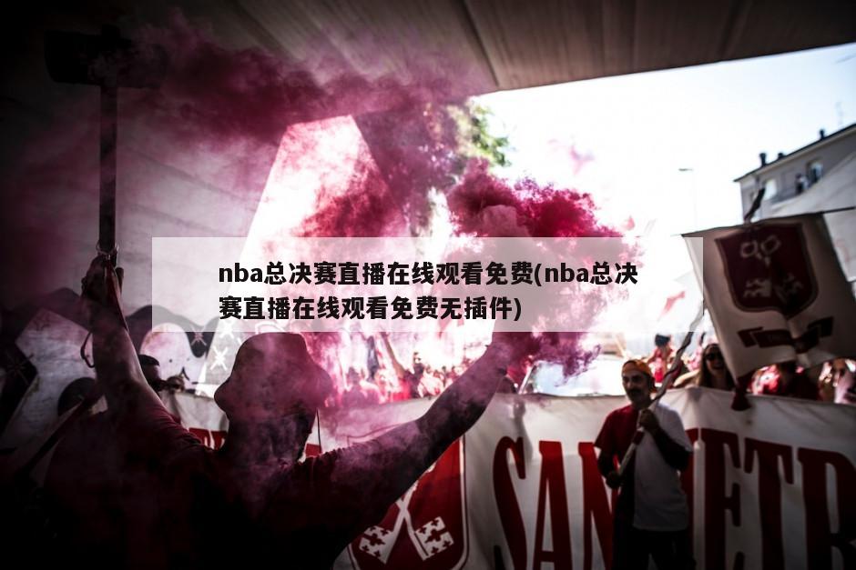nba总决赛直播在线观看免费(nba总决赛直播在线观看免费无插件)