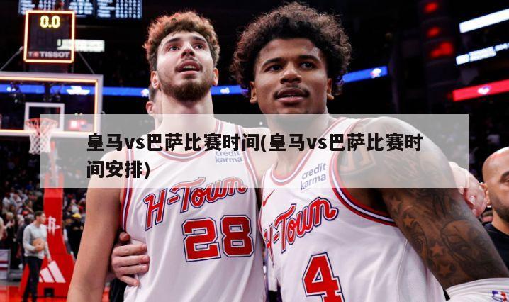 皇马vs巴萨比赛时间(皇马vs巴萨比赛时间安排)