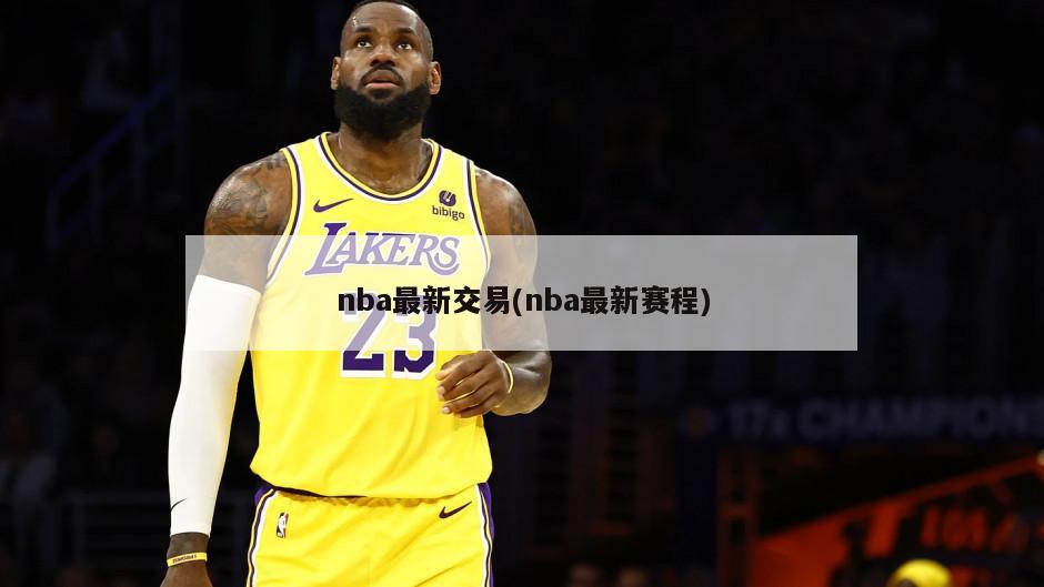 nba最新交易(nba最新赛程)