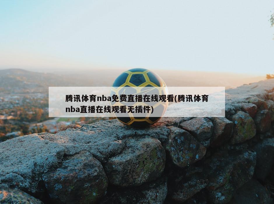 腾讯体育nba免费直播在线观看(腾讯体育nba直播在线观看无插件)