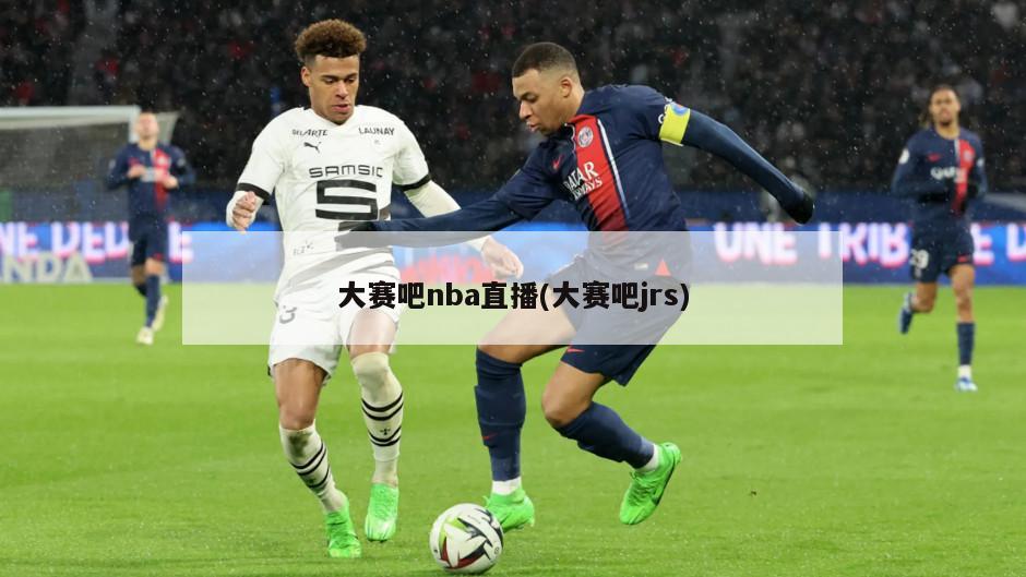 大赛吧nba直播(大赛吧jrs)