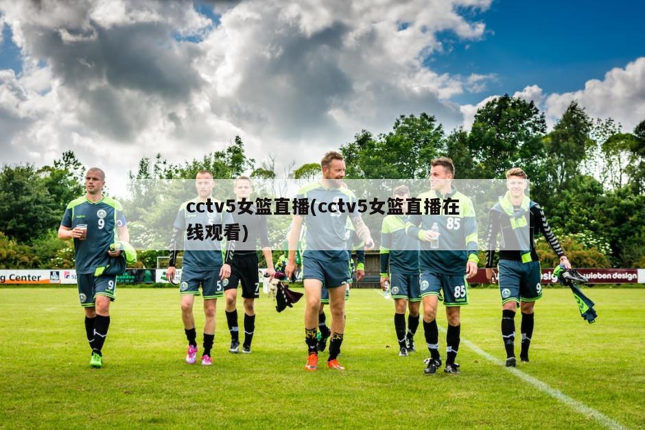 cctv5女篮直播(cctv5女篮直播在线观看)
