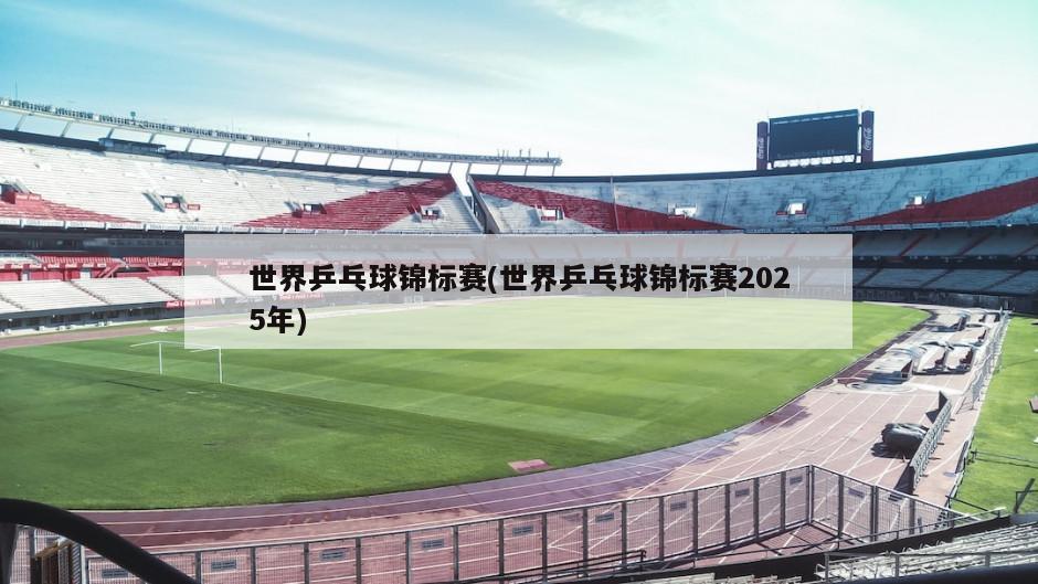 世界乒乓球锦标赛(世界乒乓球锦标赛2025年)