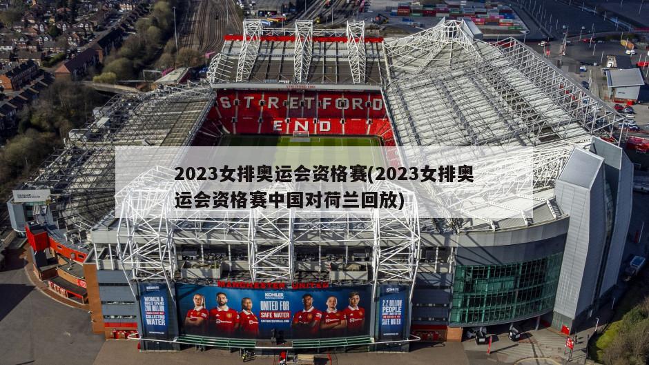 2023女排奥运会资格赛(2023女排奥运会资格赛中国对荷兰回放)