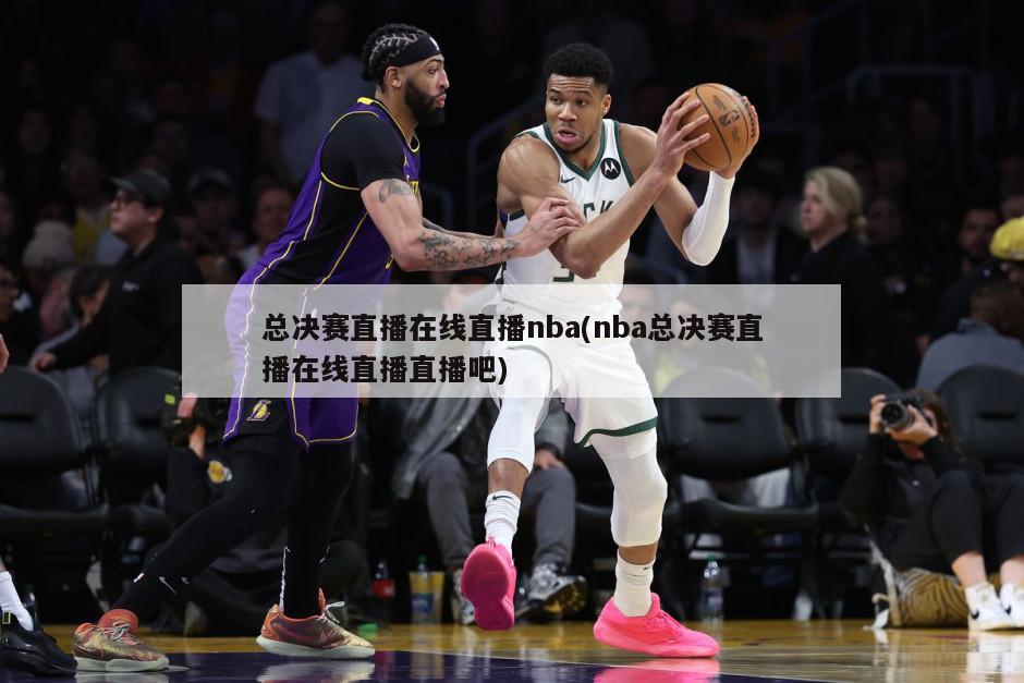 总决赛直播在线直播nba(nba总决赛直播在线直播直播吧)