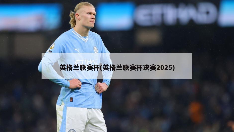 英格兰联赛杯(英格兰联赛杯决赛2025)