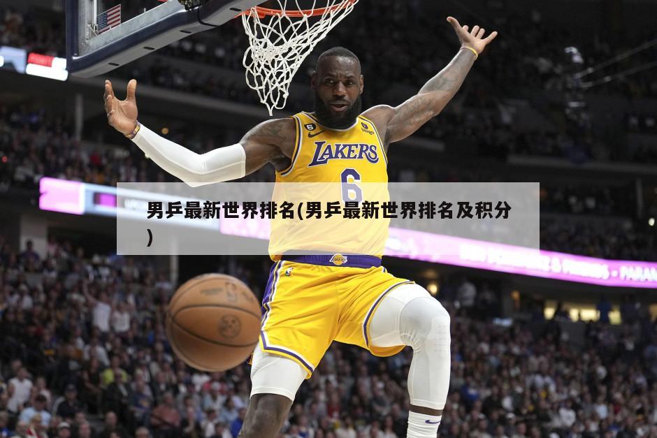 男乒最新世界排名(男乒最新世界排名及积分)