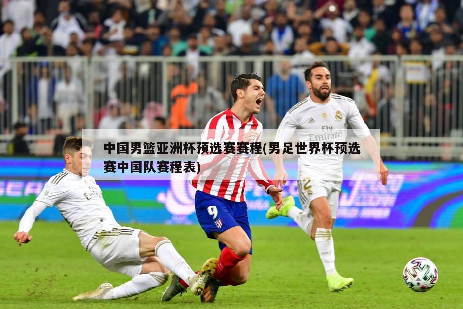 中国男篮亚洲杯预选赛赛程(男足世界杯预选赛中国队赛程表)