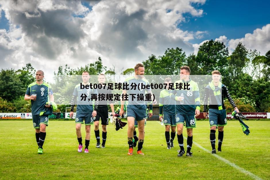 bet007足球比分(bet007足球比分,再按规定往下操重)