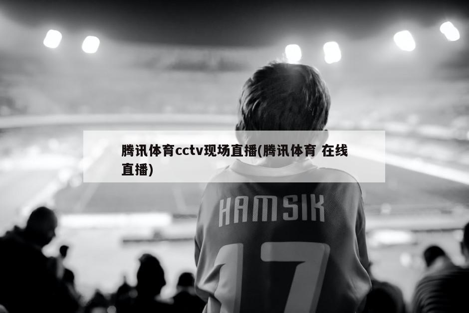 腾讯体育cctv现场直播(腾讯体育 在线直播)
