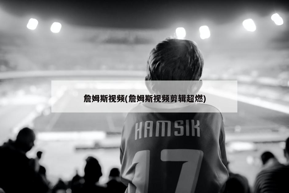 詹姆斯视频(詹姆斯视频剪辑超燃)